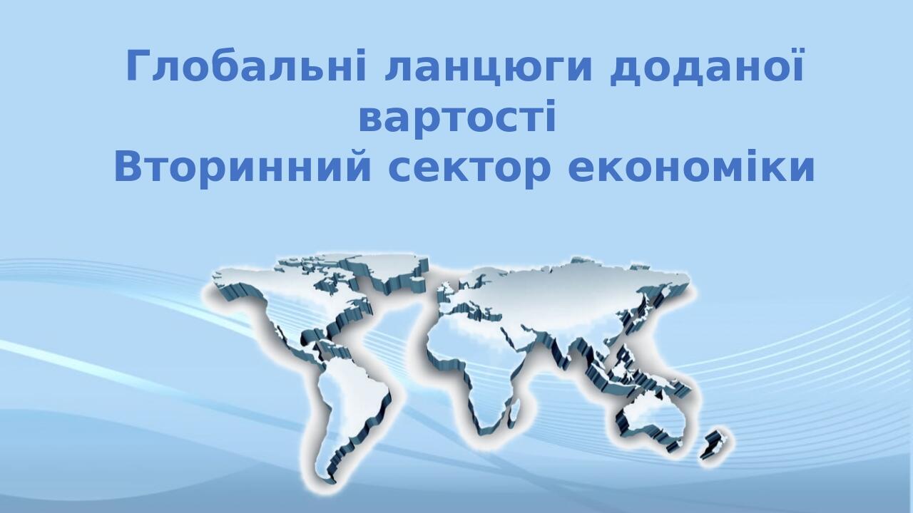 11 клас Глобальні ланцюги доданої вартості Вторинний сектор економіки
