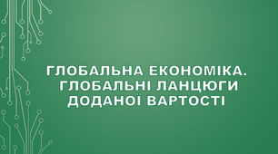 Глобальна економіка. Глобальні ланцюги доданої вартості.