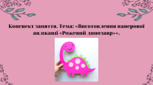 Конспект заняття. Тема: «Виготовлення паперової аплікації «Рожевий динозавр»»