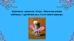 Конспект заняття. Тема: Виготовлення зайчика  з трубочок  від туалетного паперу