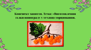 Конспект заняття. Тема: Виготовлення  гілки винограду у техніці торцювання