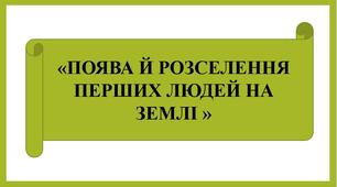 Презентація "ПОЯВА Й РОЗСЕЛЕННЯ  ПЕРШИХ ЛЮДЕЙ НА ЗЕМЛІ " + д/з (робочий аркуш)