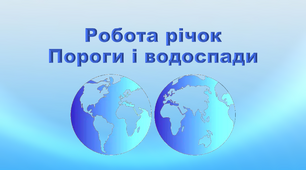 Презентація з географії 6 клас. "Робота річок. Пороги і водоспади"