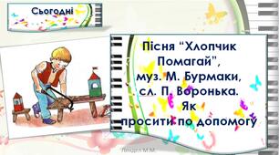 Пісня “Хлопчик Помагай”, муз. М. Бурмаки, сл. П. Воронька. Як просити про допомогу. (с.104-105).