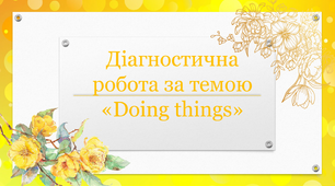 Діагностична робота з теми "Doing things"