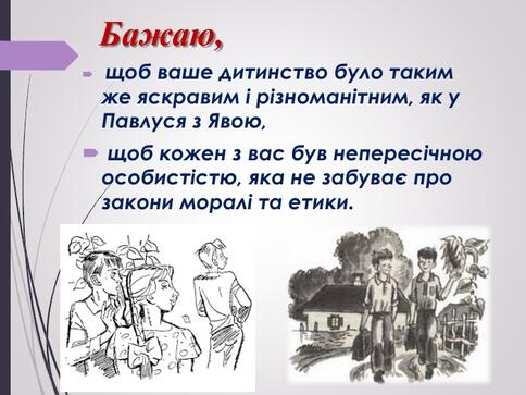 Бажаю, щоб ваше дитинство було таким же яскравим і різноманітним, як у Павлуся з Явою, щоб кожен з вас був непересічною особистістю, яка не забуває про закони моралі та етики.