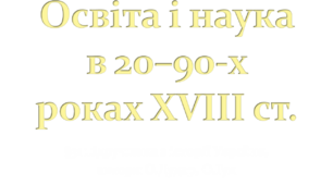 Освіта і наука в 20–90-х роках ХVІІІ ст.