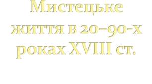 Мистецьке життя в 20–90-х роках ХVІІІ ст.