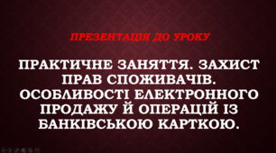 Презентація до урокуПрактичне заняття. Захист прав споживачів. Особливості електронного продажу й операцій із банківською карткою.
