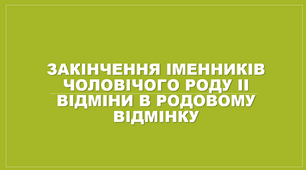Закінчення іменників чоловічого роду ІІ відміни в родовому відмінку. Відмінкові закінчення іменників з конкретним та абстрактним значенням. Паралельні закінчення іменників чоловічого роду давального відмінка, знахідного та місцевого відмінків.