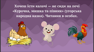Хочеш їсти калачі — не сиди на печі «Курочка, мишка та півник» (угорська народна казка). Читання в особах. Переказування казки.