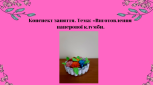 Конспект заняття. Тема: Виготовлення паперової клумби