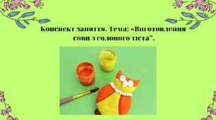 Конспект заняття. Тема: Виготовлення сови з солоного тіста"