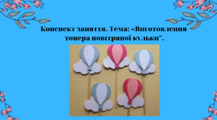 Конспект заняття. Тема: Виготовлення топера повітряної кульки"
