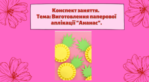 Конспект заняття. Тема: Виготовлення паперової аплікації "Ананас"