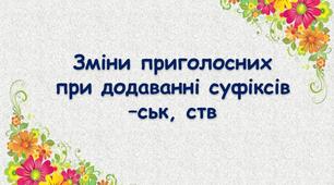 Зміни приголосних при додаванні суфіксів -ськ, -ств