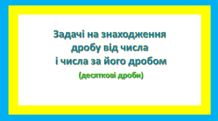 Задачі на знаходження числа за його дробом і дробу від числа(десяткові дроби)