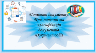 Поняття документу. Призначення та класифікація документів. Документообіг. Загальні правила оформлення документів.