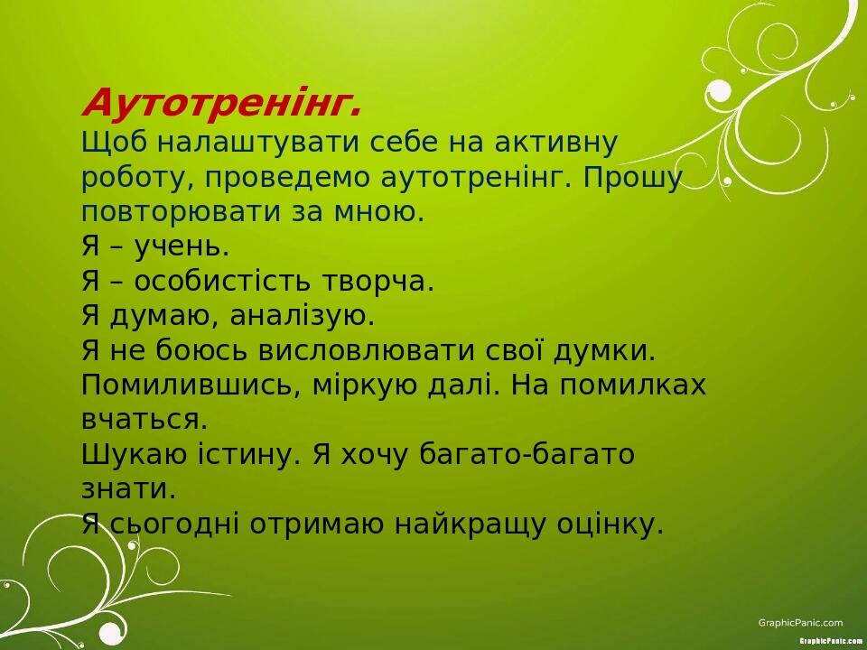 Аутотренінг. Щоб налаштувати себе на активну роботу, проведемо аутотренінг. Прошу повторювати за мною. Я – учень. Я – особистість творча. Я думаю, ...