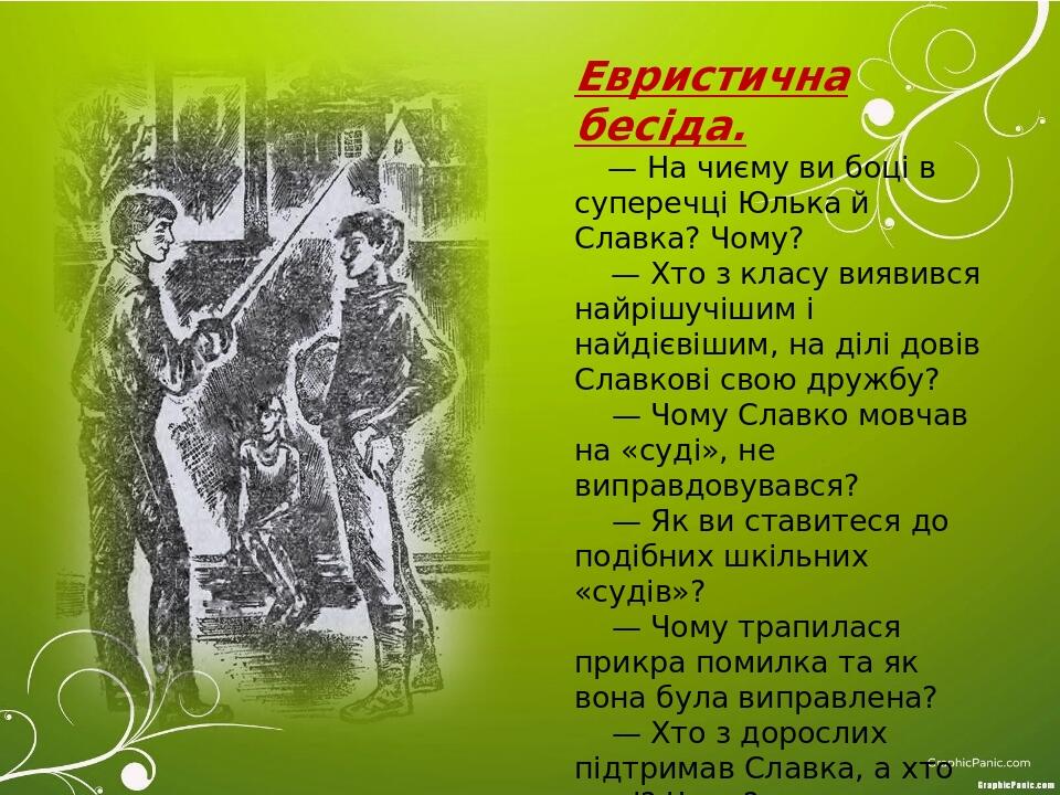 Евристична бесіда.     — На чиєму ви боці в суперечці Юлька й Славка? Чому?     — Хто з класу виявився найрішучішим і найдієвішим, на ділі довів Сл...