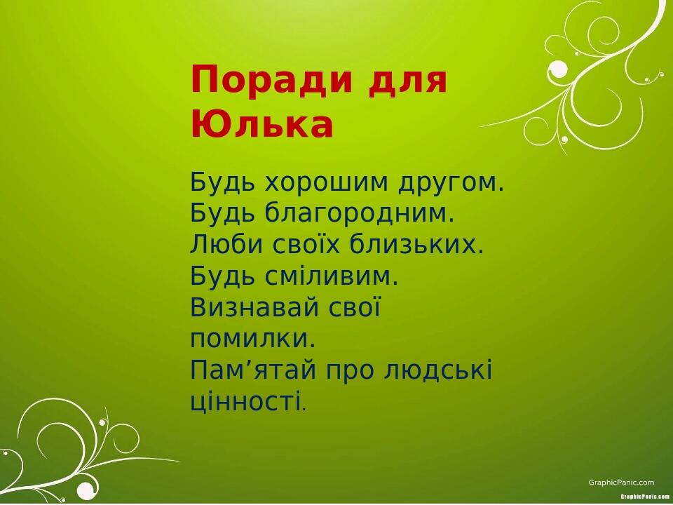 Поради для Юлька Будь хорошим другом. Будь благородним. Люби своїх близьких. Будь сміливим. Визнавай свої помилки. Пам’ятай про людські цінності.