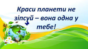 Краси планети не зіпсуй – вона одна у тебе! Всесвітній день Землі