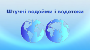 Презентація з географії 6 клас. "Штучні водойми і водотоки"