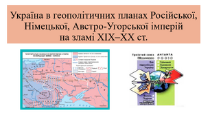 Україна в геополітичних планах Російської,Німецької, Австро-Угорської імперійна зламі ХІХ–ХХ ст.