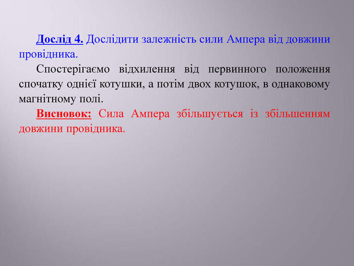 Дослід 4. Дослідити залежність сили Ампера від довжини провідника. Спостерігаємо відхилення від первинного положення спочатку однієї котушки, а потім двох котушок, в однаковому магнітному полі. Висновок: Сила Ампера збільшується із збільшенням довжини провідника.