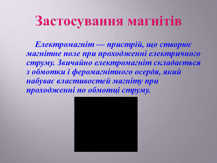 Застосування магнітів Електромагніт — пристрій, що створює магнітне поле при проходженні електричного струму. Звичайно електромагніт складається з обмотки і феромагнітного осердя, який набуває властивостей магніту при проходженні по обмотці струму.