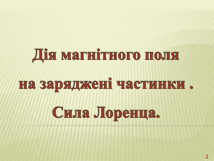 Дія магнітного поля на заряджені частинки . Сила Лоренца.2