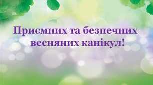 ПРАВИЛА БЕЗПЕЧНОЇ ПОВЕДІНКИ УЧНІВ ПІД ЧАС ВЕСНЯНИХ КАНІКУЛ