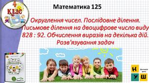 Презентація Математика 4 клас Урок 125 Округлення чисел. Послідовне ділення. Письмове ділення на двоцифрове число виду 828 : 92. Обчислення виразів на декілька дій. Розв'язування задач