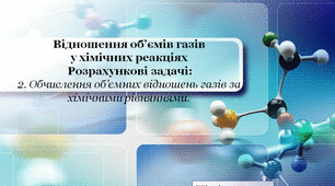 Презентація до уроку на тему: "Відношення об’ємів газів у хімічних реакціях   Розрахункові задачі: 2. Обчислення об’ємних відношень газів за хімічними рівняннями".