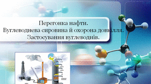 Тема 3 « Початкові поняття про органічні сполуки». Тематичний блок №1 «Вуглеводні» . Урок № 12 "Перегонка нафти. Вуглеводнева сировина й охорона довкілля.  Застосування вуглеводнів".