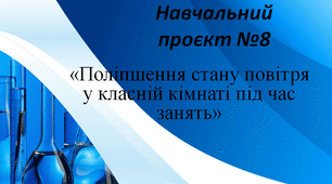 Навчальний   проєкт №8 «Поліпшення стану повітря у класній кімнаті під час занять».