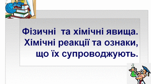Фізичні  та хімічні явища. Хімічні реакції та ознаки, що їх супроводжують.