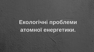 "Екологічні проблеми атомної енергетики."