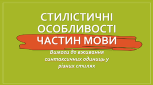 Стилістичні особливості частин мови. Вимоги до вживання синтаксичних одиниць у різних стилях.