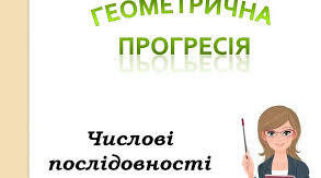 Геометрична прогресія, її властивості.