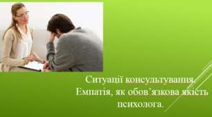 Ситуації консультування. Емпатія, як обов’язкова якість психолога