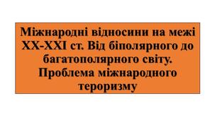 Презентація з теми: "Міжнародні відносини на межі ХХ-ХХІ ст. Від біполярного до багатополярного світу. Проблема міжнародного тероризму"