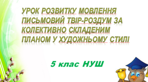 Урок розвитку мовлення  Письмовий твір-роздум за колективно складеним планом у художньому стилі 5 кл. НУШ