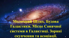 Молочний Шлях. Будова Галактики. Місце Сонячної системи в Галактиці. Зоряні скупчення та асоціації. Туманності. 