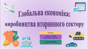 Презентація до уроку географії у 11 класі на тему «Глобальна економіка: виробництва вторинного сектору».