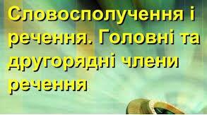  Словосполучення і речення. Головні та другорядні члени речення.