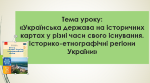 Тема уроку: "Українська держава на історичних картах у різні часи свого існування. Історико-етнографічні регіони України"