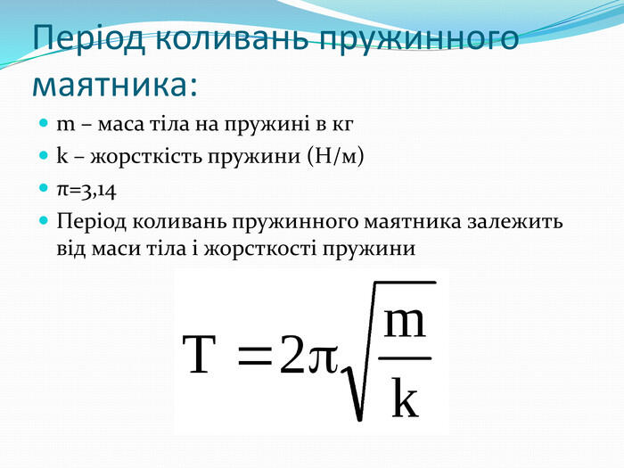 Період коливань пружинного маятника:m – маса тіла на пружині в кгk – жорсткість пружини (Н/м)π=3,14 Період коливань пружинного маятника залежить від маси тіла і жорсткості пружини