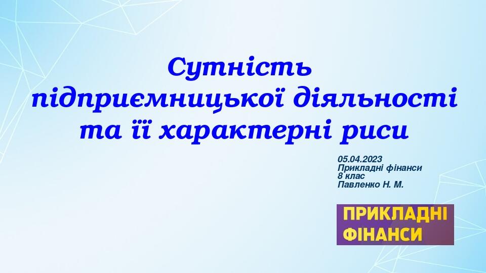 Сутність підприємницької діяльності та її характерні риси 05.04.2023 Прикладні фінанси 8 клас Павленко Н. М.