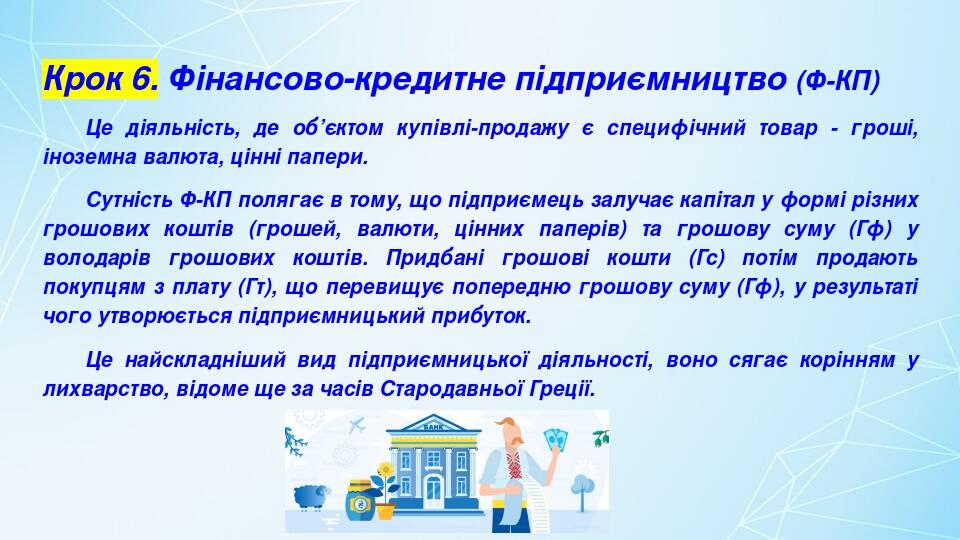 Крок 6. Фінансово-кредитне підприємництво (Ф-КП) Це діяльність, де об’єктом купівлі-продажу є специфічний товар - гроші, іноземна валюта, цінні пап...